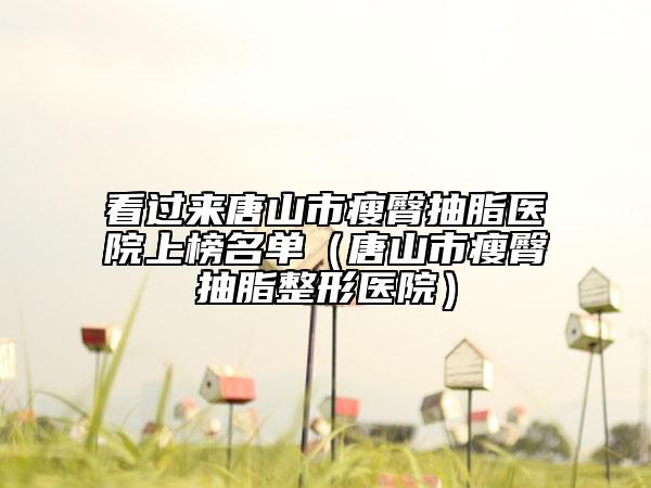 看过来唐山市瘦臀抽脂医院上榜名单（唐山市瘦臀抽脂整形医院）