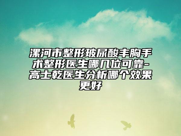漯河市整形玻尿酸丰胸手术整形医生哪几位可靠-高士乾医生分析哪个效果更好