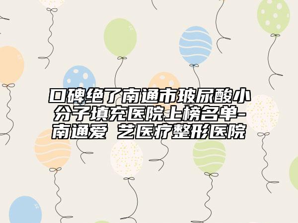 口碑绝了南通市玻尿酸小分子填充医院上榜名单-南通爱婍艺医疗整形医院