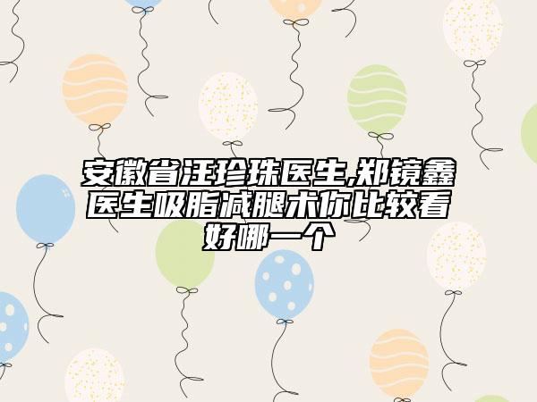 安徽省汪珍珠医生,郑镜鑫医生吸脂减腿术你比较看好哪一个