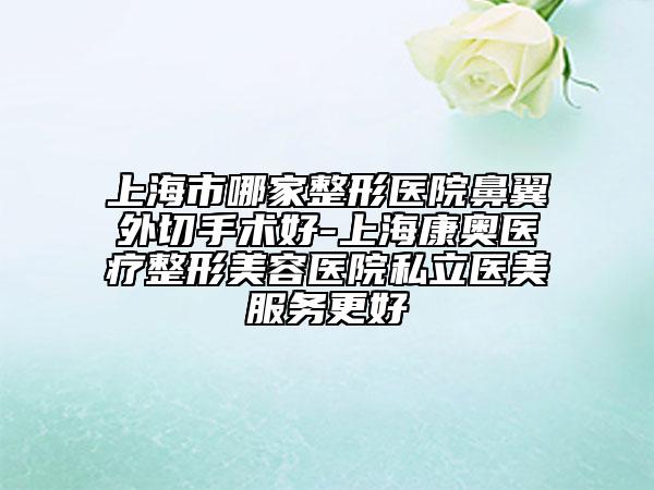 上海市哪家整形医院鼻翼外切手术好-上海康奥医疗整形美容医院私立医美服务更好
