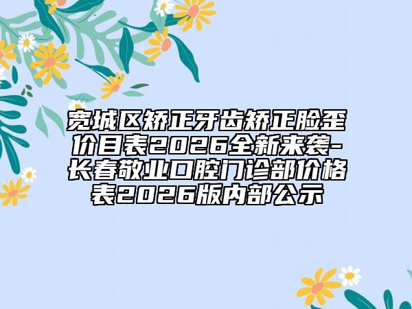 宽城区矫正牙齿矫正脸歪价目表2026全新来袭-长春敬业口腔门诊部价格表2026版内部公示