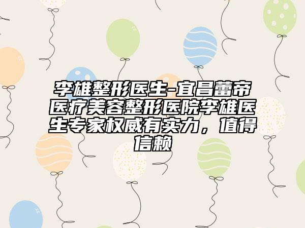 李雄整形医生-宜昌蕾帝医疗美容整形医院李雄医生专家权威有实力，值得信赖
