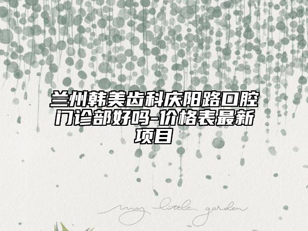 兰州韩美齿科庆阳路口腔门诊部好吗-价格表最新项目