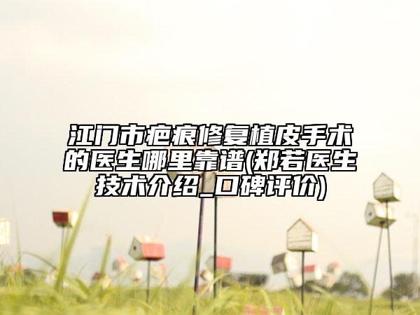江门市疤痕修复植皮手术的医生哪里靠谱(郑若医生技术介绍_口碑评价)