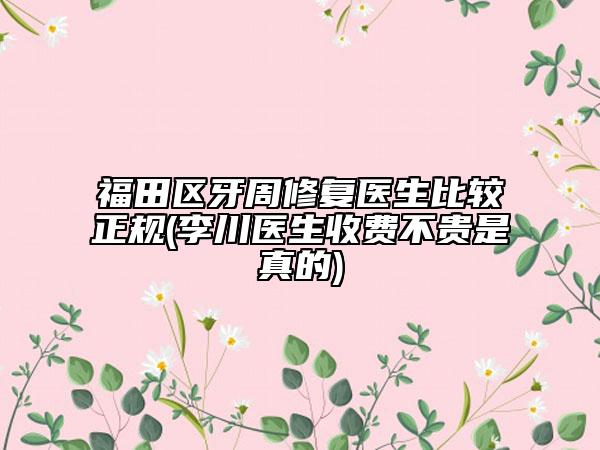 福田区牙周修复医生比较正规(李川医生收费不贵是真的)