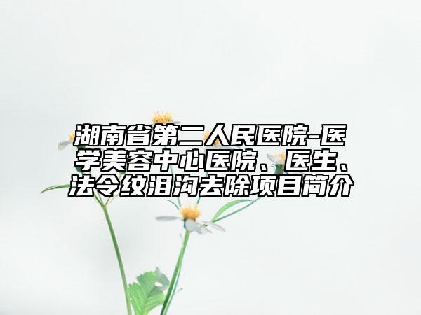 湖南省第二人民医院-医学美容中心医院、医生、法令纹泪沟去除项目简介