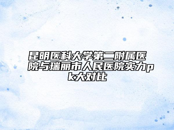 昆明医科大学第二附属医院与瑞丽市人民医院实力pk大对比