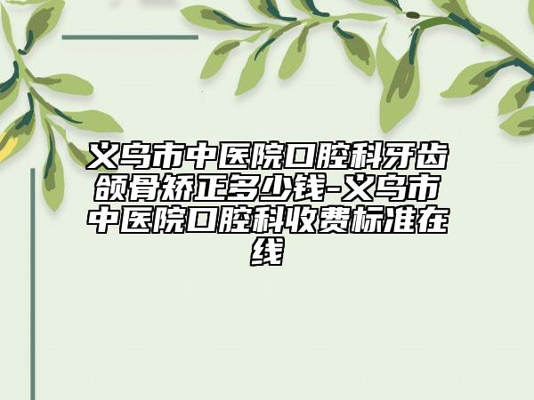 义乌市中医院口腔科牙齿颌骨矫正多少钱-义乌市中医院口腔科收费标准在线