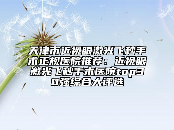 天津市近视眼激光飞秒手术正规医院推荐：近视眼激光飞秒手术医院top30强综合大评选