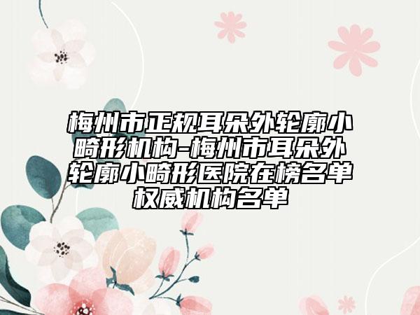 梅州市正规耳朵外轮廓小畸形机构-梅州市耳朵外轮廓小畸形医院在榜名单权威机构名单