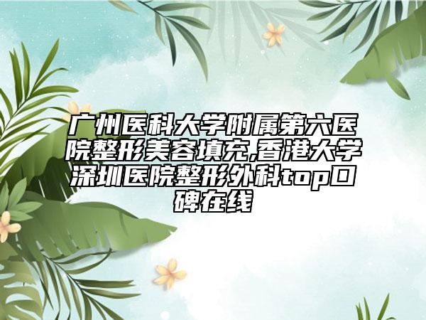 广州医科大学附属第六医院整形美容填充,香港大学深圳医院整形外科top口碑在线
