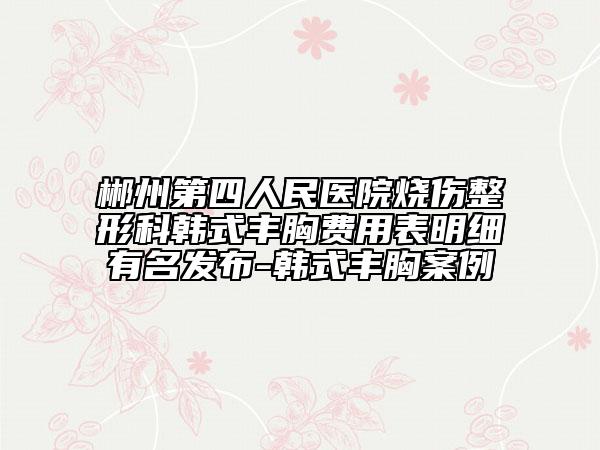 郴州第四人民医院烧伤整形科韩式丰胸费用表明细有名发布-韩式丰胸案例
