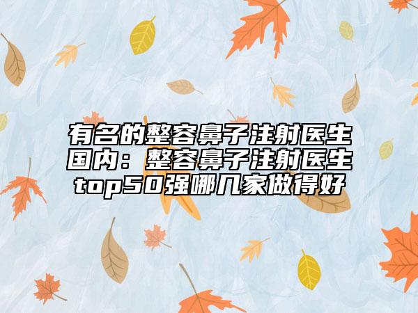 有名的整容鼻子注射医生国内：整容鼻子注射医生top50强哪几家做得好