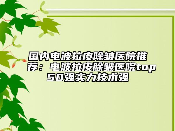 国内电波拉皮除皱医院推荐：电波拉皮除皱医院top50强实力技术强