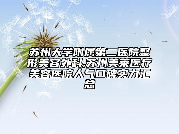 苏州大学附属第二医院整形美容外科,苏州美莱医疗美容医院人气口碑实力汇总