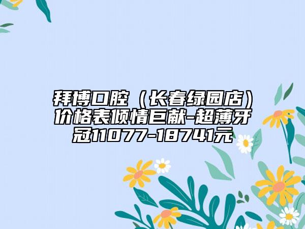 拜博口腔（长春绿园店）价格表倾情巨献-超薄牙冠11077-18741元
