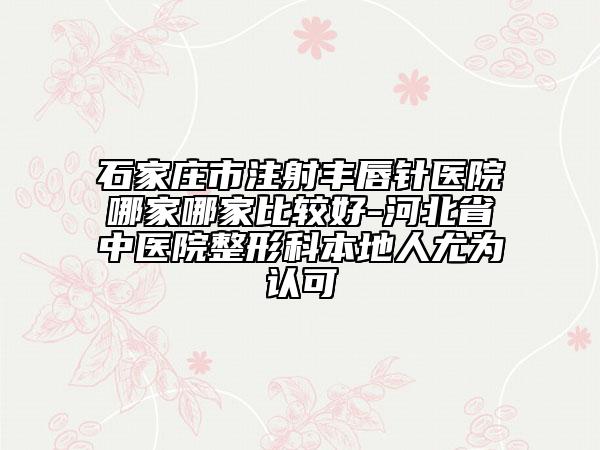 石家庄市注射丰唇针医院哪家哪家比较好-河北省中医院整形科本地人尤为认可