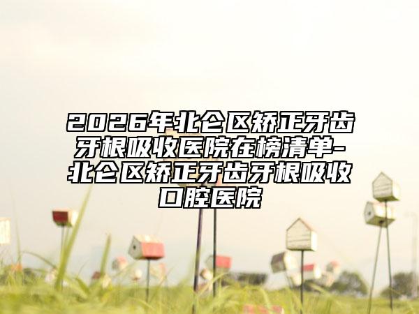 2026年北仑区矫正牙齿牙根吸收医院在榜清单-北仑区矫正牙齿牙根吸收口腔医院