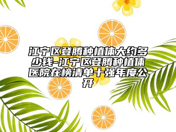 江宁区登腾种植体大约多少钱-江宁区登腾种植体医院在榜清单十强年度公开