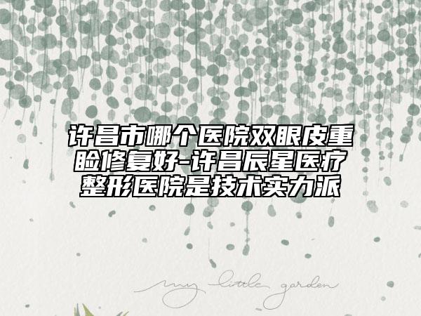 许昌市哪个医院双眼皮重睑修复好-许昌辰星医疗整形医院是技术实力派