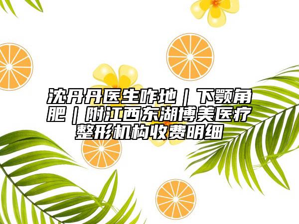 沈丹丹医生咋地｜下颚角肥｜附江西东湖博美医疗整形机构收费明细