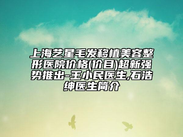 上海艺星毛发移植美容整形医院价格(价目)超新强势推出-王小民医生,石浩绅医生简介