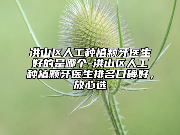 洪山区人工种植颗牙医生好的是哪个-洪山区人工种植颗牙医生排名口碑好，放心选