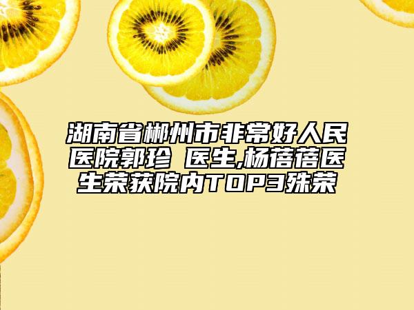 湖南省郴州市非常好人民医院郭珍妘医生,杨蓓蓓医生荣获院内TOP3殊荣
