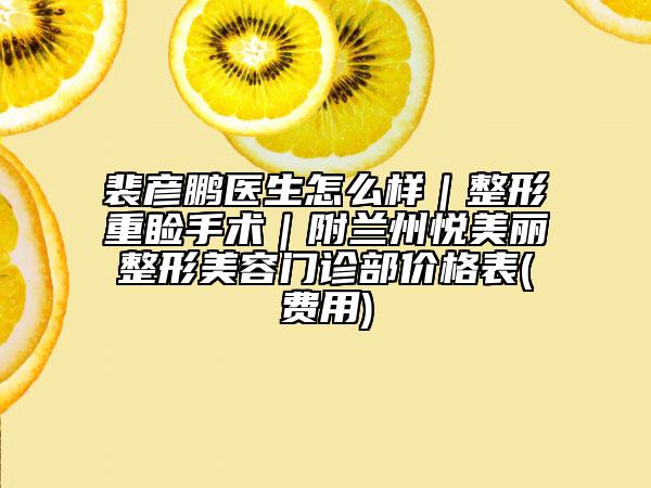 裴彦鹏医生怎么样｜整形重睑手术｜附兰州悦美丽整形美容门诊部价格表(费用)