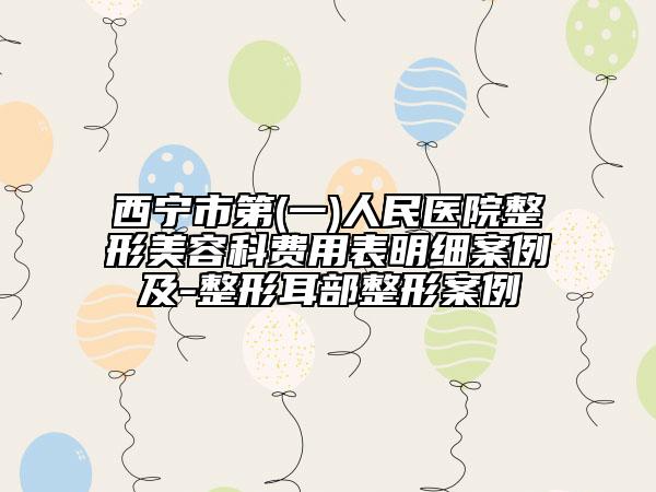 西宁市第(一)人民医院整形美容科费用表明细案例及-整形耳部整形案例