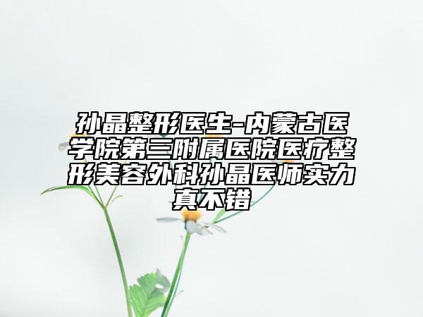 孙晶整形医生-内蒙古医学院第三附属医院医疗整形美容外科孙晶医师实力真不错