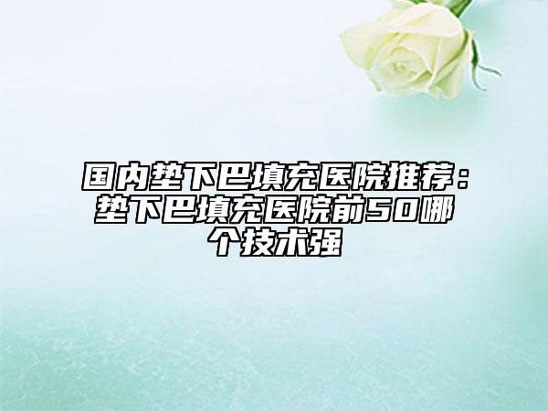 国内垫下巴填充医院推荐：垫下巴填充医院前50哪个技术强