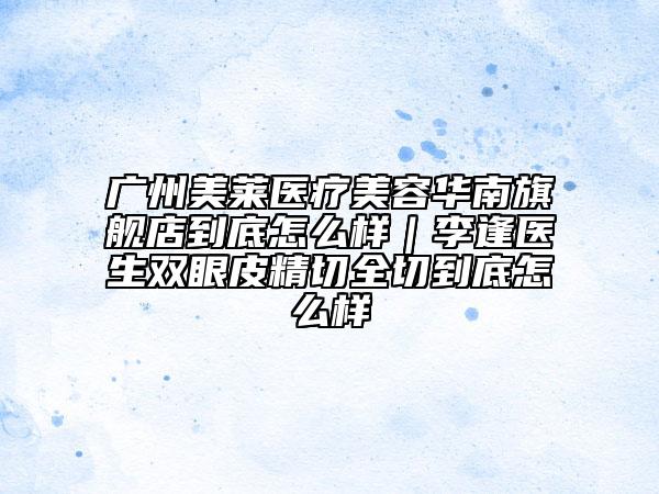 广州美莱医疗美容华南旗舰店到底怎么样｜李逢医生双眼皮精切全切到底怎么样