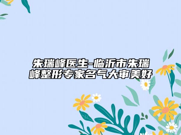 朱瑞峰医生-临沂市朱瑞峰整形专家名气大审美好
