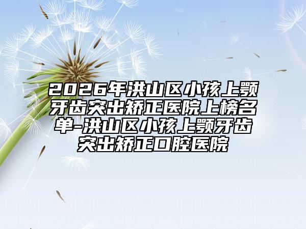 2026年洪山区小孩上颚牙齿突出矫正医院上榜名单-洪山区小孩上颚牙齿突出矫正口腔医院
