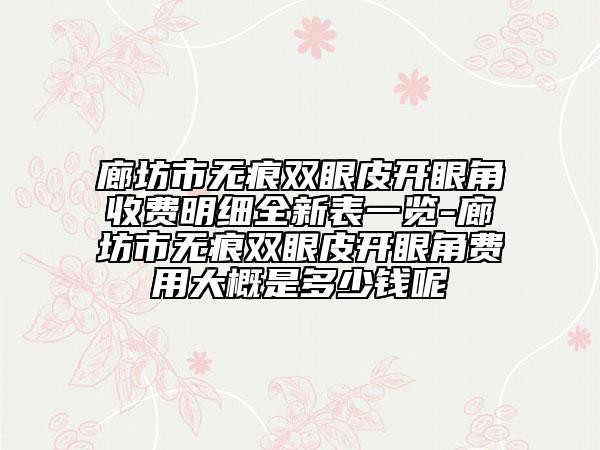 廊坊市无痕双眼皮开眼角收费明细全新表一览-廊坊市无痕双眼皮开眼角费用大概是多少钱呢