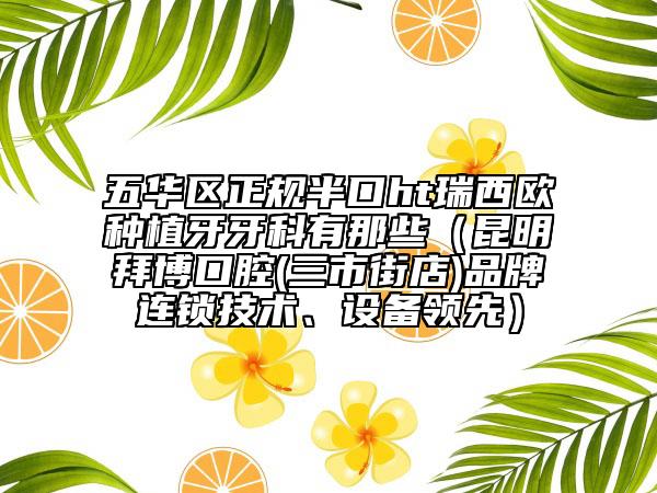 五华区正规半口ht瑞西欧种植牙牙科有那些（昆明拜博口腔(三市街店)品牌连锁技术、设备领先）