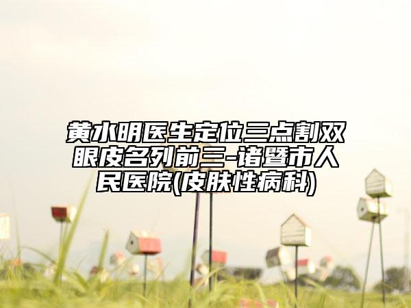 黄水明医生定位三点割双眼皮名列前三-诸暨市人民医院(皮肤性病科)