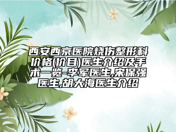 西安西京医院烧伤整形科价格(价目)医生介绍及手术一览-李军医生,宋保强医生,胡大海医生介绍