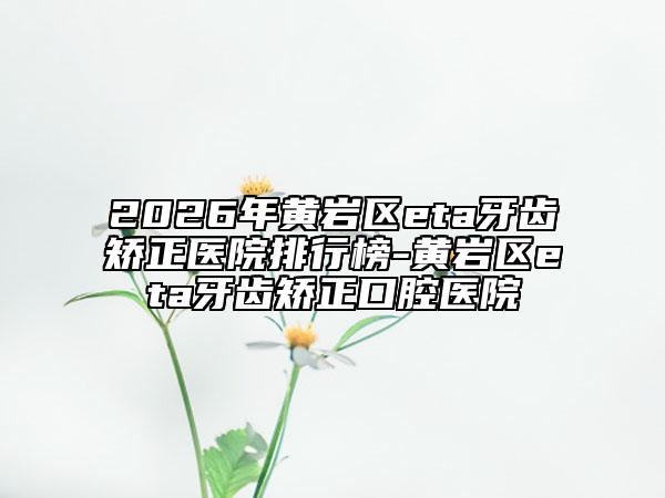 2026年黄岩区eta牙齿矫正医院排行榜-黄岩区eta牙齿矫正口腔医院