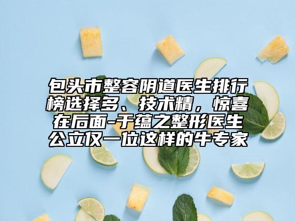 包头市整容阴道医生排行榜选择多、技术精，惊喜在后面-于蕴之整形医生公立仅一位这样的牛专家