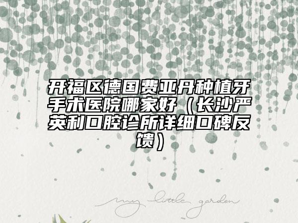 开福区德国费亚丹种植牙手术医院哪家好（长沙严英利口腔诊所详细口碑反馈）