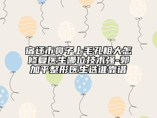 宿迁市鼻子上毛孔粗大怎修复医生哪位技术强-郭加平整形医生选谁靠谱