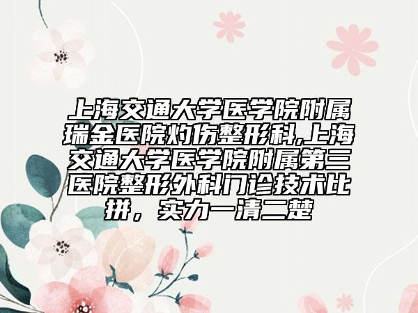 上海交通大学医学院附属瑞金医院灼伤整形科,上海交通大学医学院附属第三医院整形外科门诊技术比拼，实力一清二楚