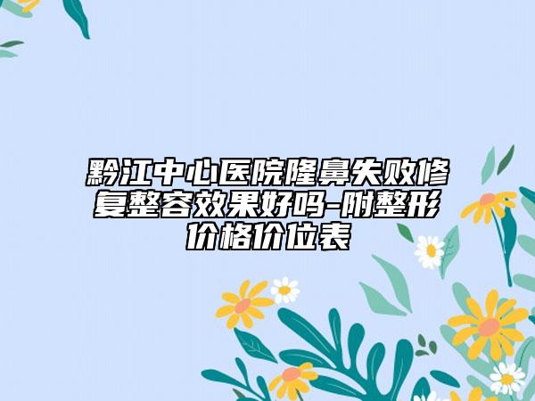 黔江中心医院隆鼻失败修复整容效果好吗-附整形价格价位表
