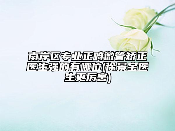 南岸区专业正畸微管矫正医生强的有哪位(徐景宝医生更厉害)