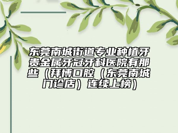 东莞南城街道专业种植牙贵金属牙冠牙科医院有那些（拜博口腔（东莞南城门诊店）连续上榜）