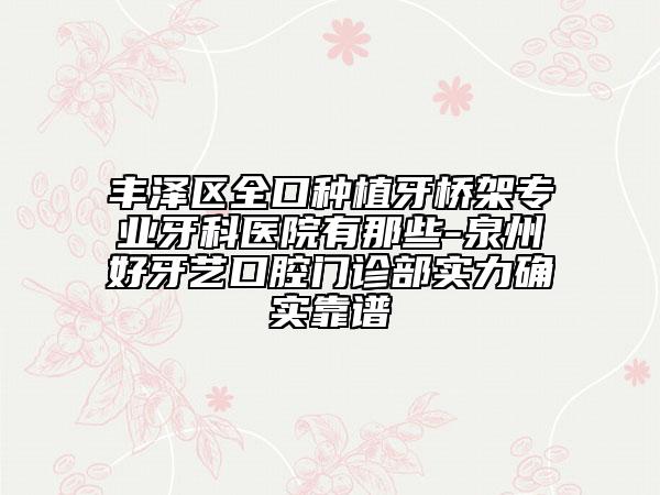 丰泽区全口种植牙桥架专业牙科医院有那些-泉州好牙艺口腔门诊部实力确实靠谱