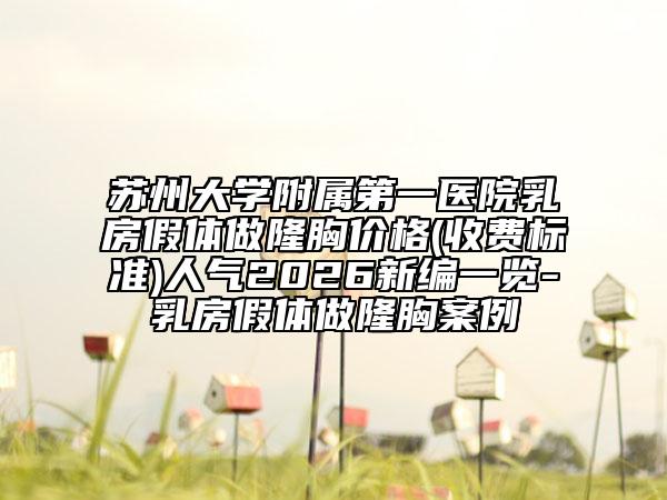 苏州大学附属第一医院乳房假体做隆胸价格(收费标准)人气2026新编一览-乳房假体做隆胸案例